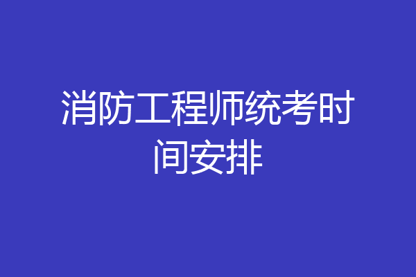 消防工程师统考时间安排