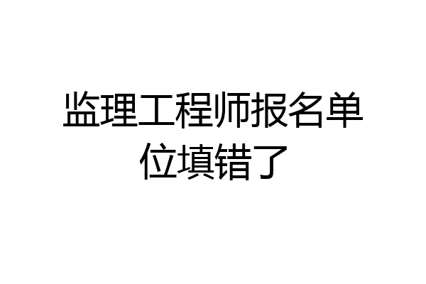 监理工程师报名单位填错了