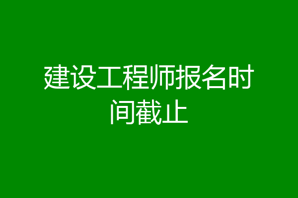 建设工程师报名时间截止