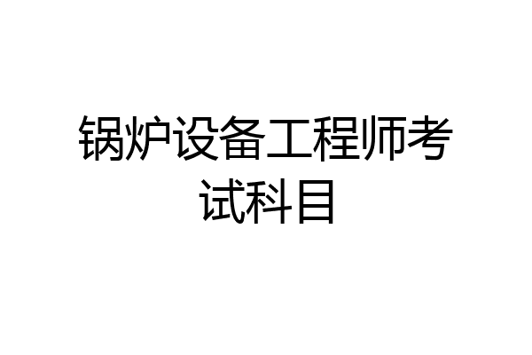 锅炉设备工程师考试科目