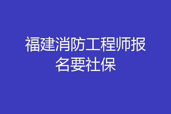 福建消防工程师报名要社保