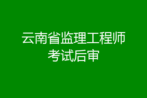 云南省监理工程师考试后审