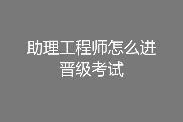 助理工程师怎么进晋级考试