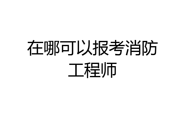 在哪可以报考消防工程师