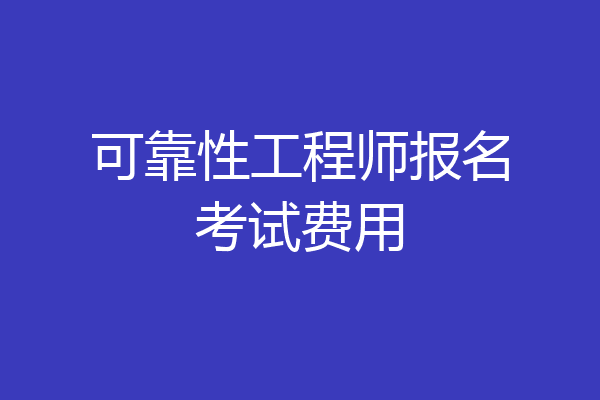 可靠性工程师报名考试费用