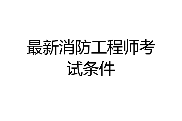 最新消防工程师考试条件