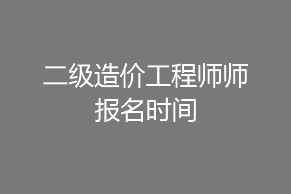 二级造价工程师师报名时间