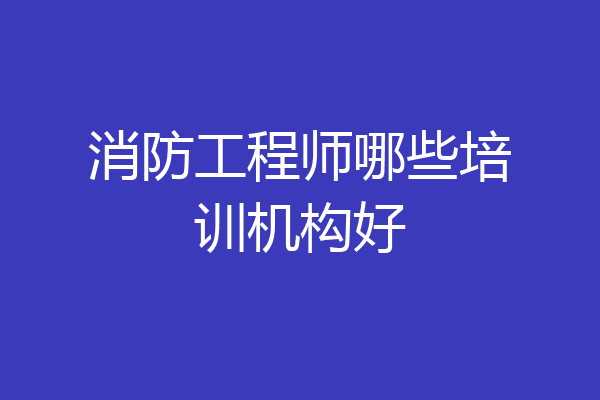 消防工程师哪些培训机构好