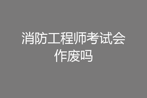消防工程师考试会作废吗