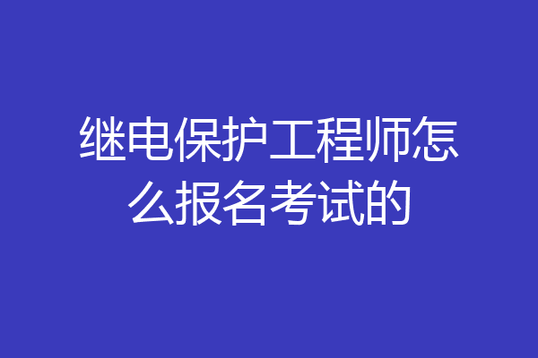 继电保护工程师怎么报名考试的