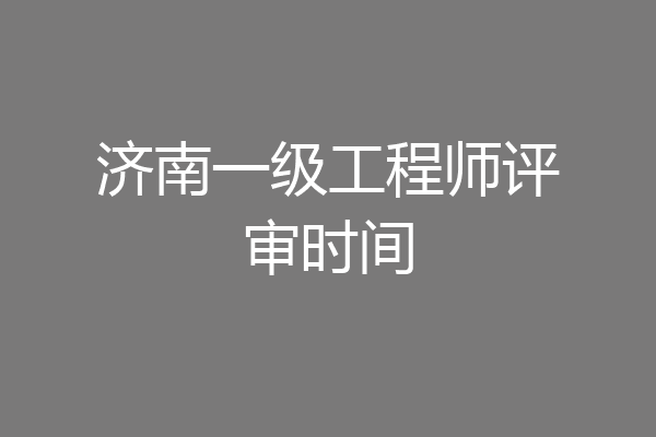济南一级工程师评审时间