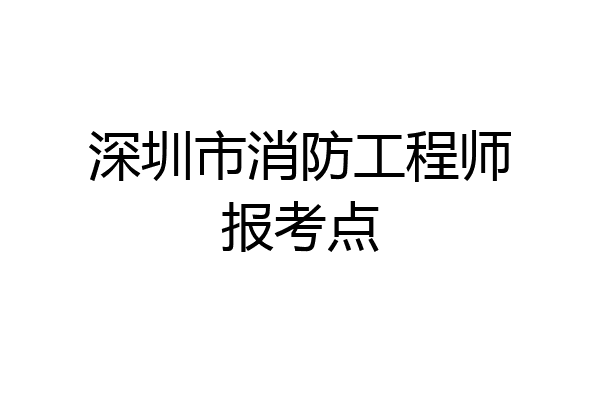 深圳市消防工程师报考点