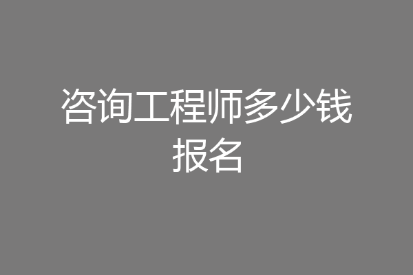 咨询工程师多少钱报名
