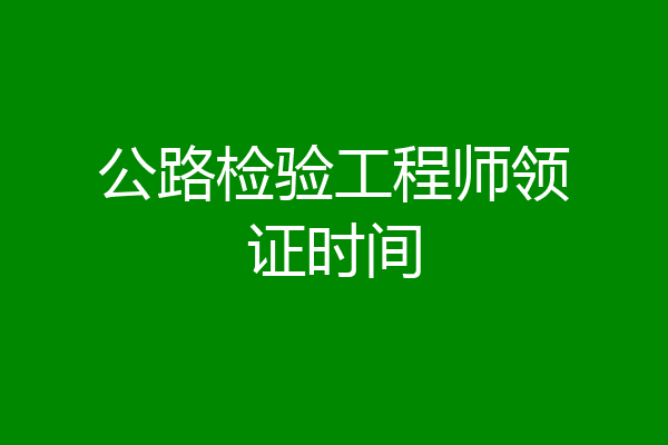 公路检验工程师领证时间