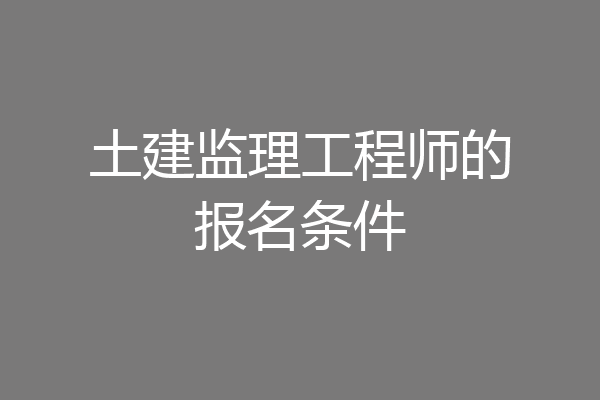 土建监理工程师的报名条件