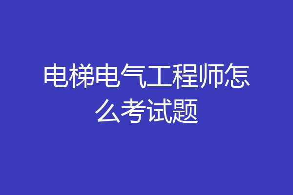 电梯电气工程师怎么考试题