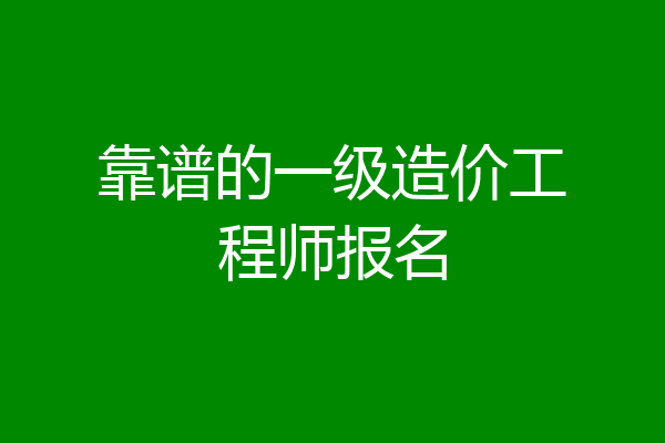 靠谱的一级造价工程师报名