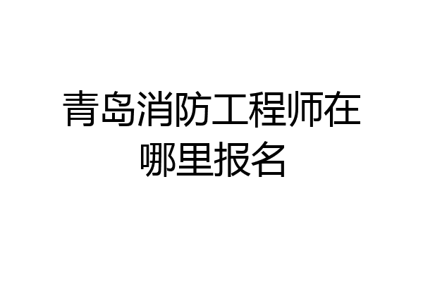 青岛消防工程师在哪里报名
