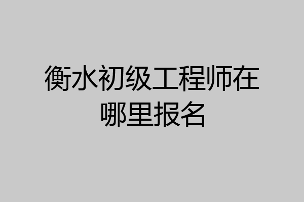 衡水初级工程师在哪里报名