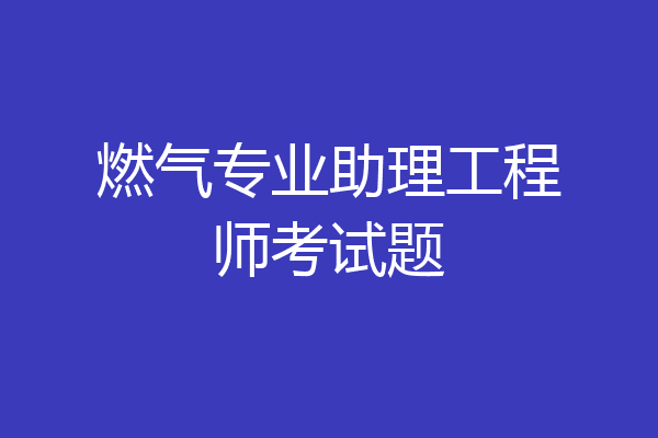 燃气专业助理工程师考试题
