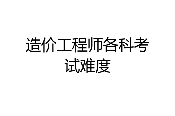造价工程师各科考试难度