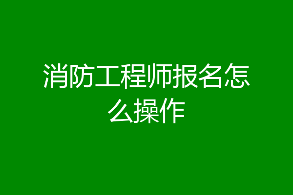 消防工程师报名怎么操作