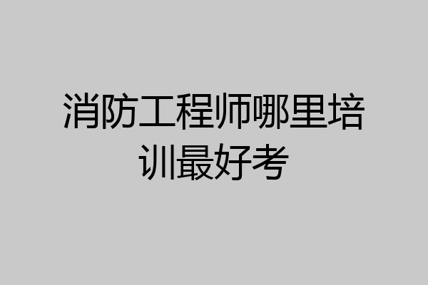 消防工程师哪里培训最好考