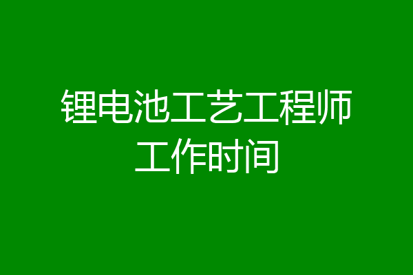 锂电池工艺工程师工作时间