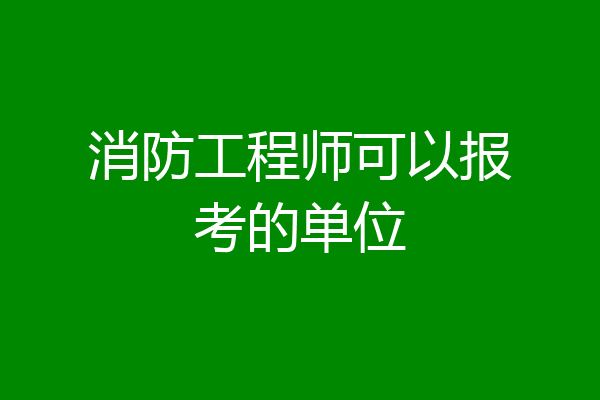 消防工程师可以报考的单位