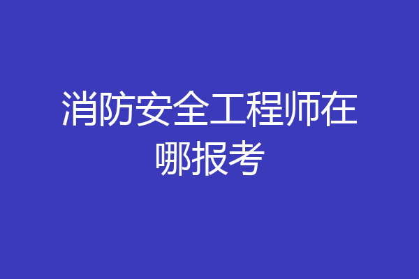 消防安全工程师在哪报考