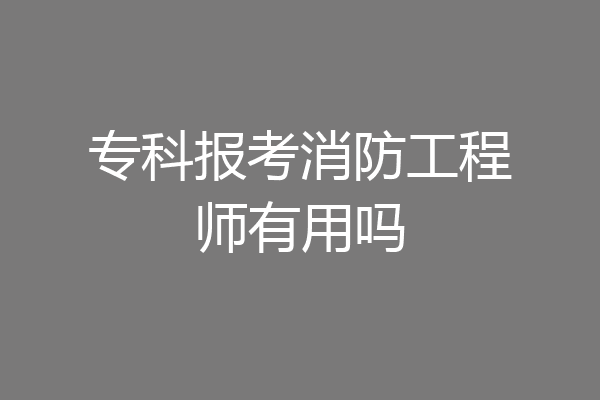 专科报考消防工程师有用吗