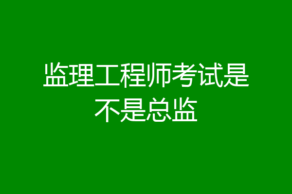 监理工程师考试是不是总监