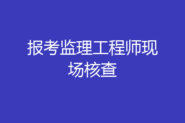 报考监理工程师现场核查