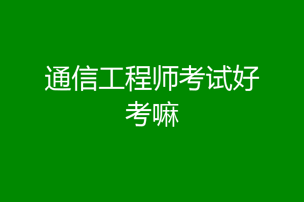 通信工程师考试好考嘛