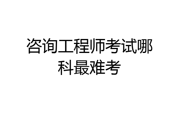 咨询工程师考试哪科最难考