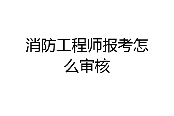 消防工程师报考怎么审核