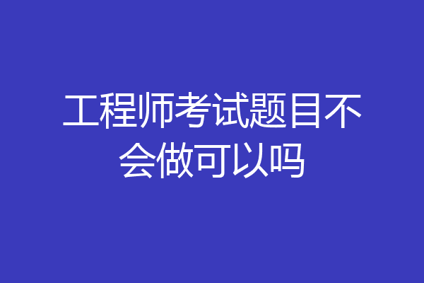 工程师考试题目不会做可以吗