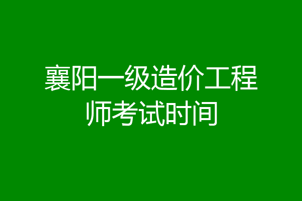 襄阳一级造价工程师考试时间
