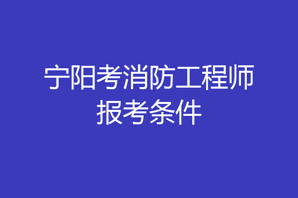 宁阳考消防工程师报考条件