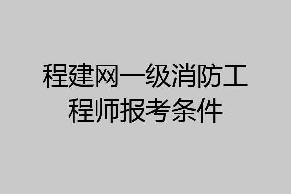 程建网一级消防工程师报考条件