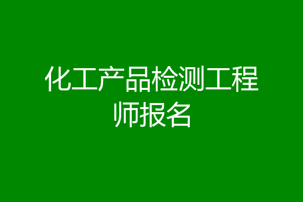 化工产品检测工程师报名