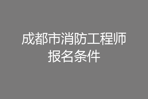 成都市消防工程师报名条件