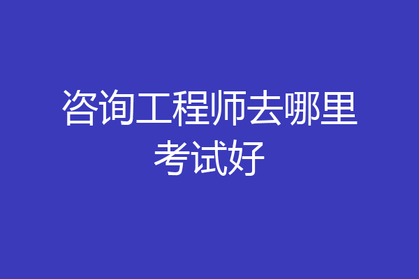 咨询工程师去哪里考试好