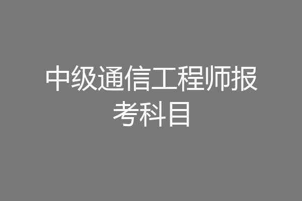 中级通信工程师报考科目