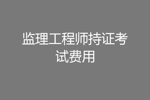 监理工程师持证考试费用