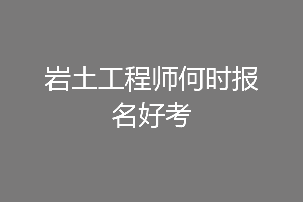 岩土工程师何时报名好考