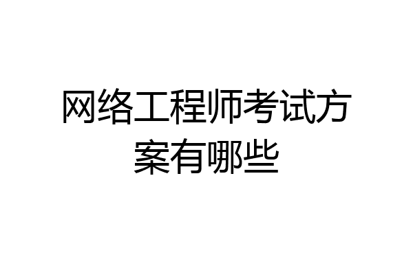 网络工程师考试方案有哪些