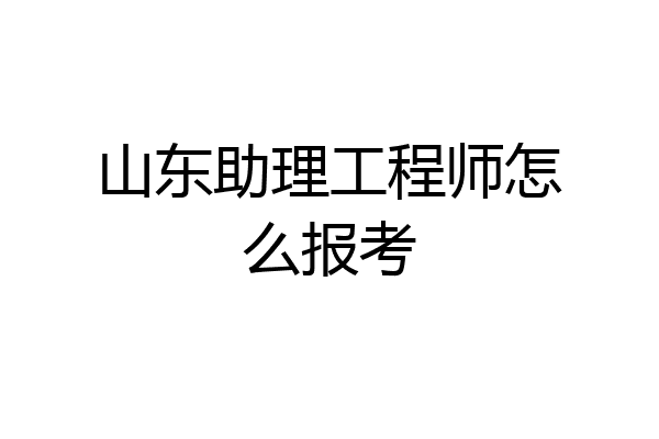 山东助理工程师怎么报考