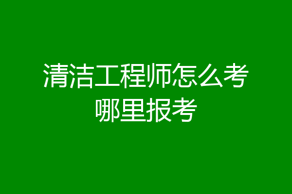 清洁工程师怎么考哪里报考
