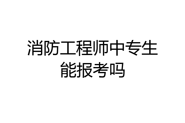 消防工程师中专生能报考吗